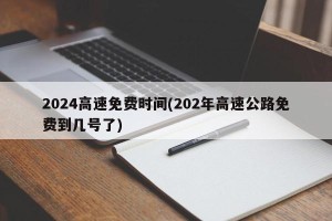 2024高速免费时间(202年高速公路免费到几号了)