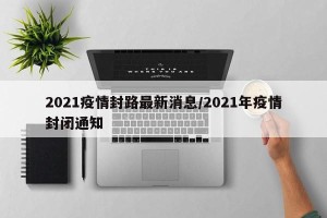2021疫情封路最新消息/2021年疫情封闭通知