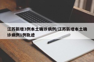 江苏新增3例本土确诊病例/江苏新增本土确诊病例1例轨迹