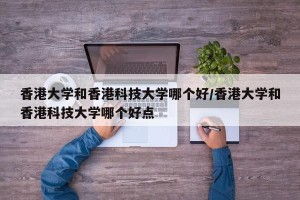 香港大学和香港科技大学哪个好/香港大学和香港科技大学哪个好点
