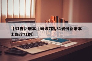 【31省新增本土确诊7例,31省份新增本土确诊71例】