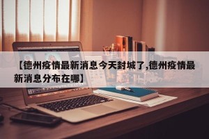 【德州疫情最新消息今天封城了,德州疫情最新消息分布在哪】