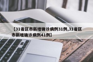 【31省区市新增确诊病例31例,31省区市新增确诊病例41例】