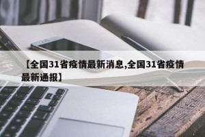 【全国31省疫情最新消息,全国31省疫情最新通报】