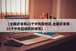 【全国近来有22个中风险地区,全国近来有22个中风险地区的城市】