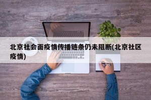 北京社会面疫情传播链条仍未阻断(北京社区疫情)