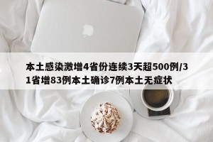 本土感染激增4省份连续3天超500例/31省增83例本土确诊7例本土无症状