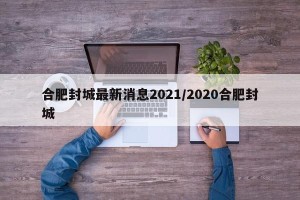 合肥封城最新消息2021/2020合肥封城