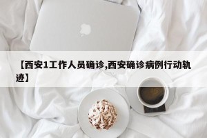 【西安1工作人员确诊,西安确诊病例行动轨迹】