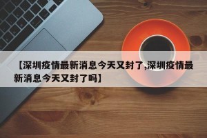 【深圳疫情最新消息今天又封了,深圳疫情最新消息今天又封了吗】