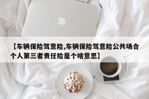 【车辆保险驾意险,车辆保险驾意险公共场合个人第三者责任险是个啥意思】
