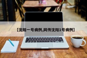 【沈阳一号病例,网传沈阳1号病例】