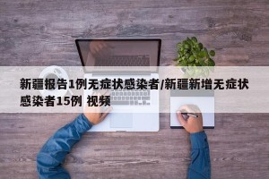 新疆报告1例无症状感染者/新疆新增无症状感染者15例 视频