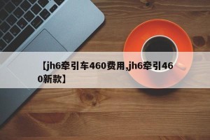 【jh6牵引车460费用,jh6牵引460新款】