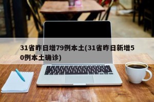 31省昨日增79例本土(31省昨日新增50例本土确诊)