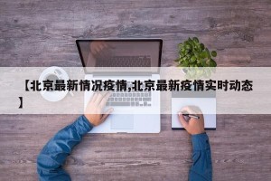 【北京最新情况疫情,北京最新疫情实时动态】