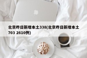 北京昨日新增本土338(北京昨日新增本土703 2610例)