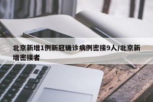 北京新增1例新冠确诊病例密接9人/北京新增密接者