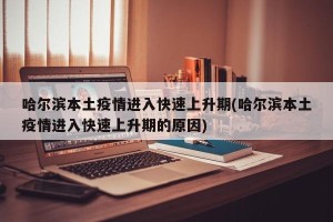 哈尔滨本土疫情进入快速上升期(哈尔滨本土疫情进入快速上升期的原因)