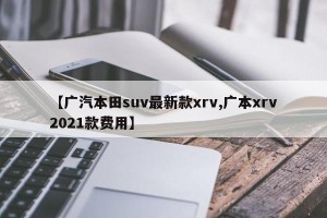 【广汽本田suv最新款xrv,广本xrv2021款费用】
