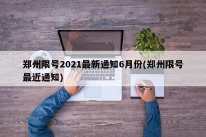 郑州限号2021最新通知6月份(郑州限号最近通知)