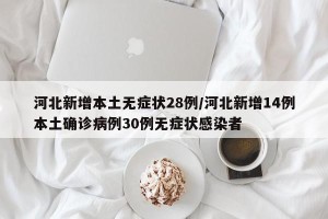 河北新增本土无症状28例/河北新增14例本土确诊病例30例无症状感染者