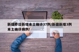 新疆昨日新增本土确诊37例/新疆新增3例本土确诊病例!