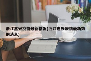 浙江嘉兴疫情最新情况(浙江嘉兴疫情最新数据消息)