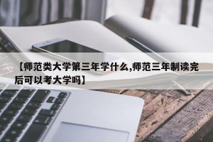 【师范类大学第三年学什么,师范三年制读完后可以考大学吗】