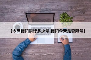 【今天德阳限行多少号,德阳今天是否限号】