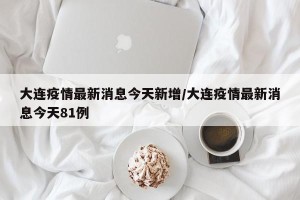 大连疫情最新消息今天新增/大连疫情最新消息今天81例
