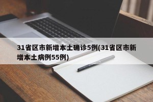 31省区市新增本土确诊5例(31省区市新增本土病例55例)