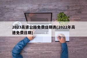 2023高速公路免费日期表(2022年高速免费日期)