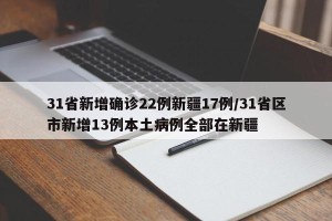 31省新增确诊22例新疆17例/31省区市新增13例本土病例全部在新疆