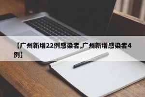 【广州新增22例感染者,广州新增感染者4例】