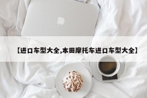 【进口车型大全,本田摩托车进口车型大全】