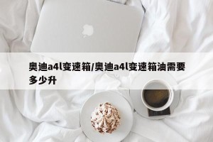 奥迪a4l变速箱/奥迪a4l变速箱油需要多少升