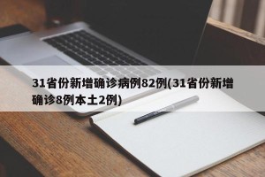31省份新增确诊病例82例(31省份新增确诊8例本土2例)