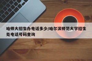哈师大招生办电话多少/哈尔滨师范大学招生处电话号码查询