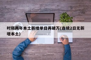 时隔两年本土新增单日再破万(连续2日无新增本土)