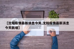 【沈阳疫情最新消息今天,沈阳疫情最新消息今天新增】