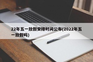 22年五一放假安排时间公布(2022年五一放假吗)
