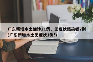 广东新增本土确诊21例、无症状感染者7例(广东新增本土无症状1例!)