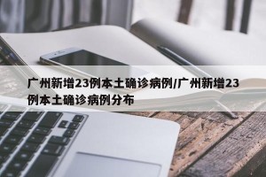 广州新增23例本土确诊病例/广州新增23例本土确诊病例分布