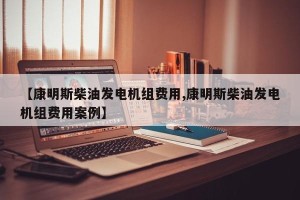 【康明斯柴油发电机组费用,康明斯柴油发电机组费用案例】