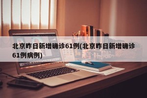 北京昨日新增确诊61例(北京昨日新增确诊61例病例)