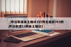 【昨日新增本土确诊397例无症状703例,昨日新增53例本土确诊】