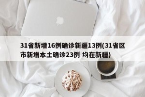 31省新增16例确诊新疆13例(31省区市新增本土确诊23例 均在新疆)