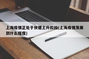 上海疫情正处于快速上升阶段(上海疫情发展到什么程度)