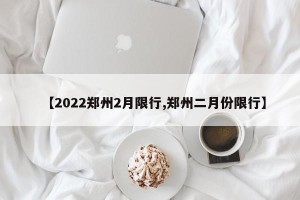 【2022郑州2月限行,郑州二月份限行】